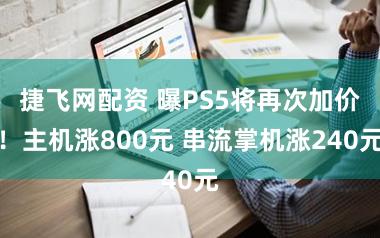 捷飞网配资 曝PS5将再次加价！主机涨800元 串流掌机涨240元