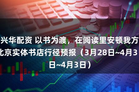 兴华配资 以书为渡，在阅读里安顿我方 | 北京实体书店行径预报（3月28日~4月3日）