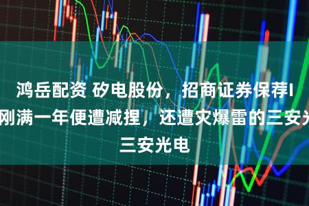 鸿岳配资 矽电股份，招商证券保荐IPO刚满一年便遭减捏，还遭灾爆雷的三安光电