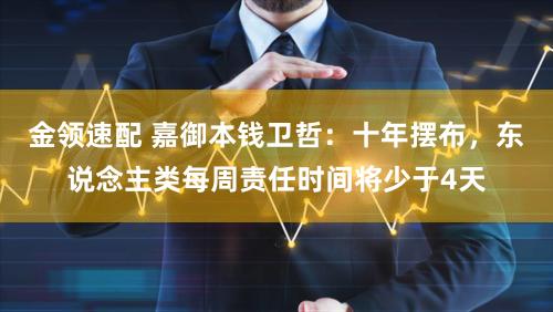 金领速配 嘉御本钱卫哲：十年摆布，东说念主类每周责任时间将少于4天