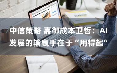 中信策略 嘉御成本卫哲：AI发展的输赢手在于“用得起”