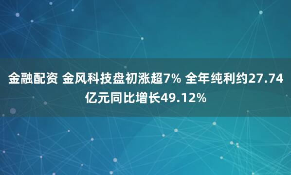 金融配资 金风科技盘初涨超7% 全年纯利约27.74亿元同比增长49.12%
