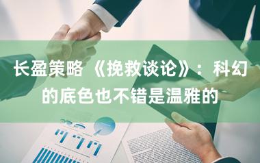 长盈策略 《挽救谈论》：科幻的底色也不错是温雅的