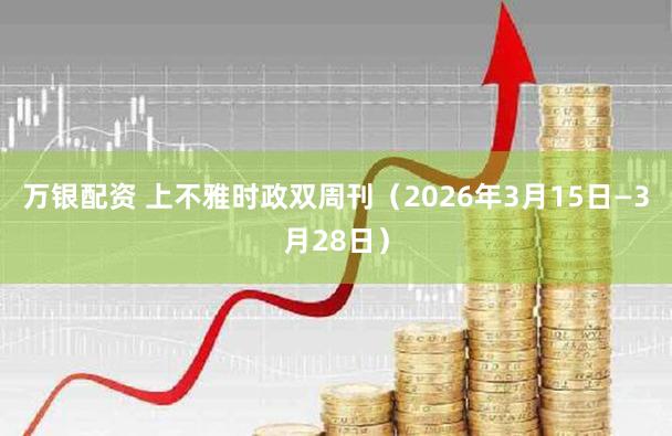 万银配资 上不雅时政双周刊（2026年3月15日—3月28日）