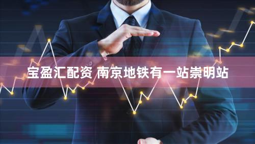 宝盈汇配资 南京地铁有一站崇明站