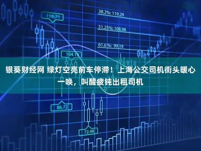 银葵财经网 绿灯空亮前车停滞！上海公交司机街头暖心一唤，叫醒疲钝出租司机
