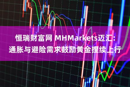 恒瑞财富网 MHMarkets迈汇:通胀与避险需求鼓励黄金捏续上行