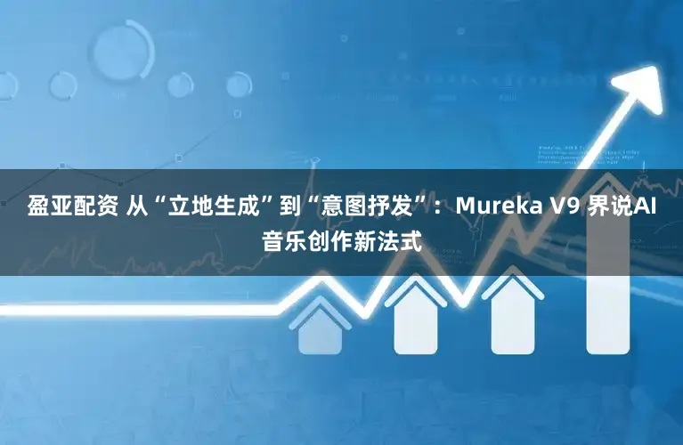 盈亚配资 从“立地生成”到“意图抒发”：Mureka V9 界说AI音乐创作新法式