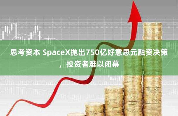 思考资本 SpaceX抛出750亿好意思元融资决策，投资者难以闭幕