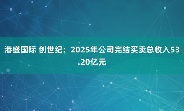 港盛国际 创世纪：2025年公司完结买卖总收入53.20亿元