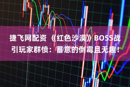 捷飞网配资 《红色沙漠》BOSS战引玩家群愤：蓄意的倒霉且无趣！