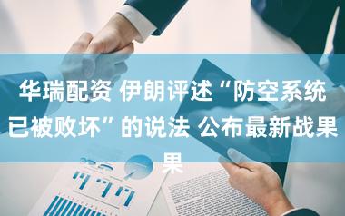 华瑞配资 伊朗评述“防空系统已被败坏”的说法 公布最新战果