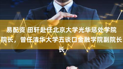 易配资 田轩赴任北京大学光华惩处学院院长，曾任清华大学五谈口金融学院副院长