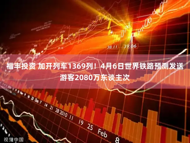福丰投资 加开列车1369列！4月6日世界铁路预测发送游客2080万东谈主次