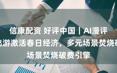 信康配资 好评中国｜AI漫评：沐日出游激活春日经济，多元场景焚烧破费引擎