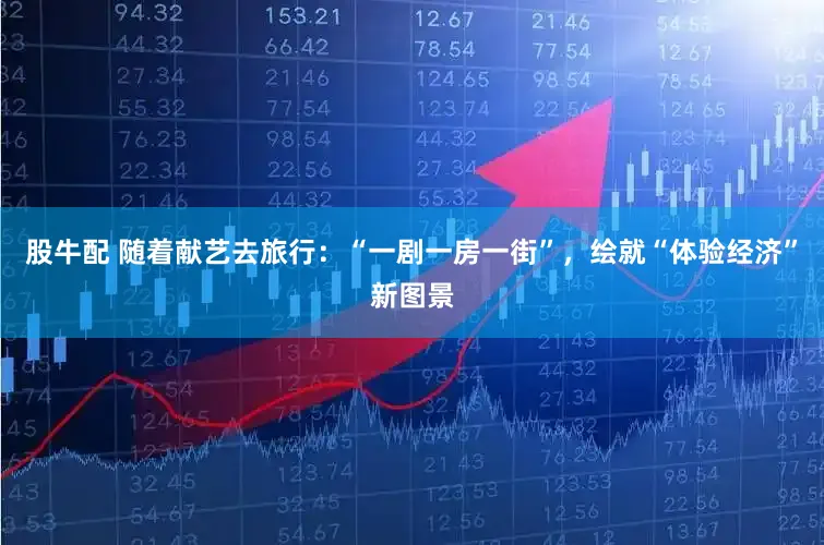 股牛配 随着献艺去旅行：“一剧一房一街”，绘就“体验经济”新图景