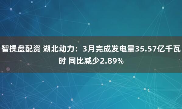 智操盘配资 湖北动力：3月完成发电量35.57亿千瓦时 同比减少2.89%