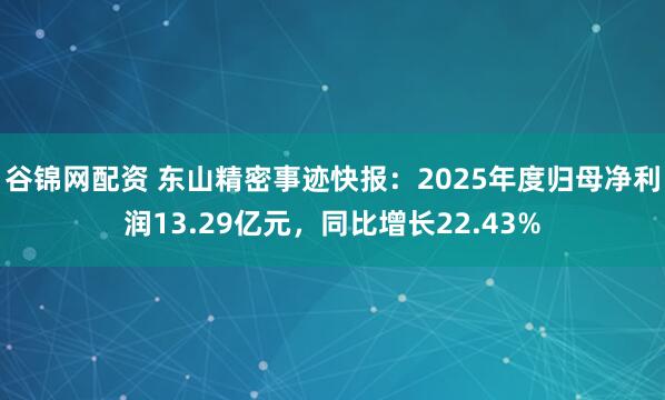 谷锦网配资 东山精密事迹快报：2025年度归母净利润13.29亿元，同比增长22.43%
