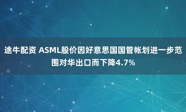 途牛配资 ASML股价因好意思国国管帐划进一步范围对华出口而下降4.7%