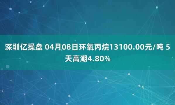 深圳亿操盘 04月08日环氧丙烷13100.00元/吨 5天高潮4.80%