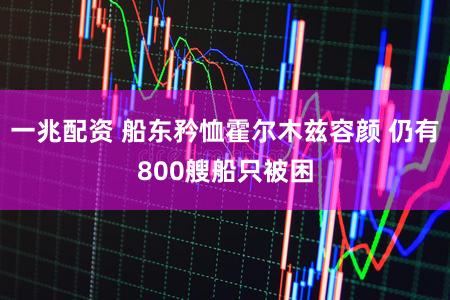 一兆配资 船东矜恤霍尔木兹容颜 仍有800艘船只被困