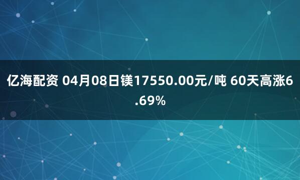 亿海配资 04月08日镁17550.00元/吨 60天高涨6.69%