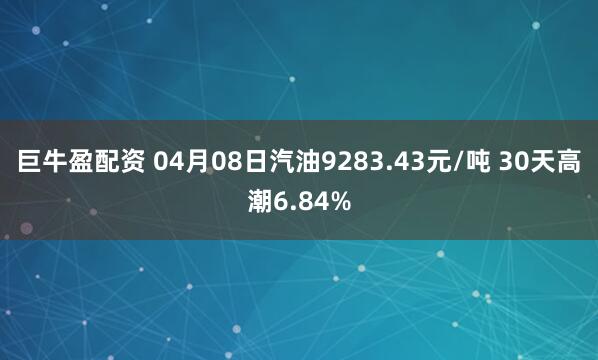 巨牛盈配资 04月08日汽油9283.43元/吨 30天高潮6.84%