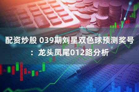 配资炒股 039期刘星双色球预测奖号:龙头凤尾012路分析