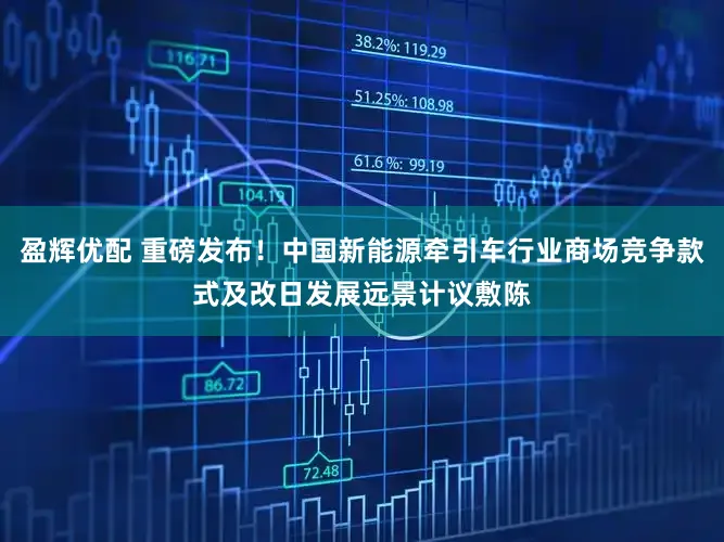 盈辉优配 重磅发布!中国新能源牵引车行业商场竞争款式及改日发展远景计议敷陈