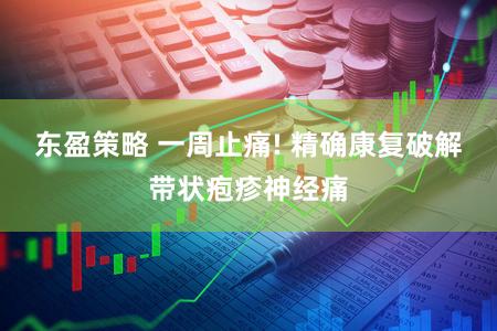 东盈策略 一周止痛! 精确康复破解带状疱疹神经痛