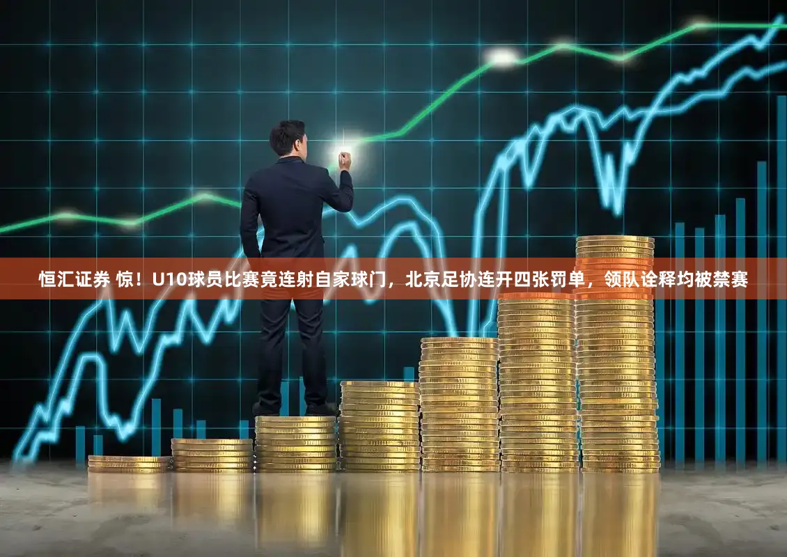 恒汇证券 惊！U10球员比赛竟连射自家球门，北京足协连开四张罚单，领队诠释均被禁赛