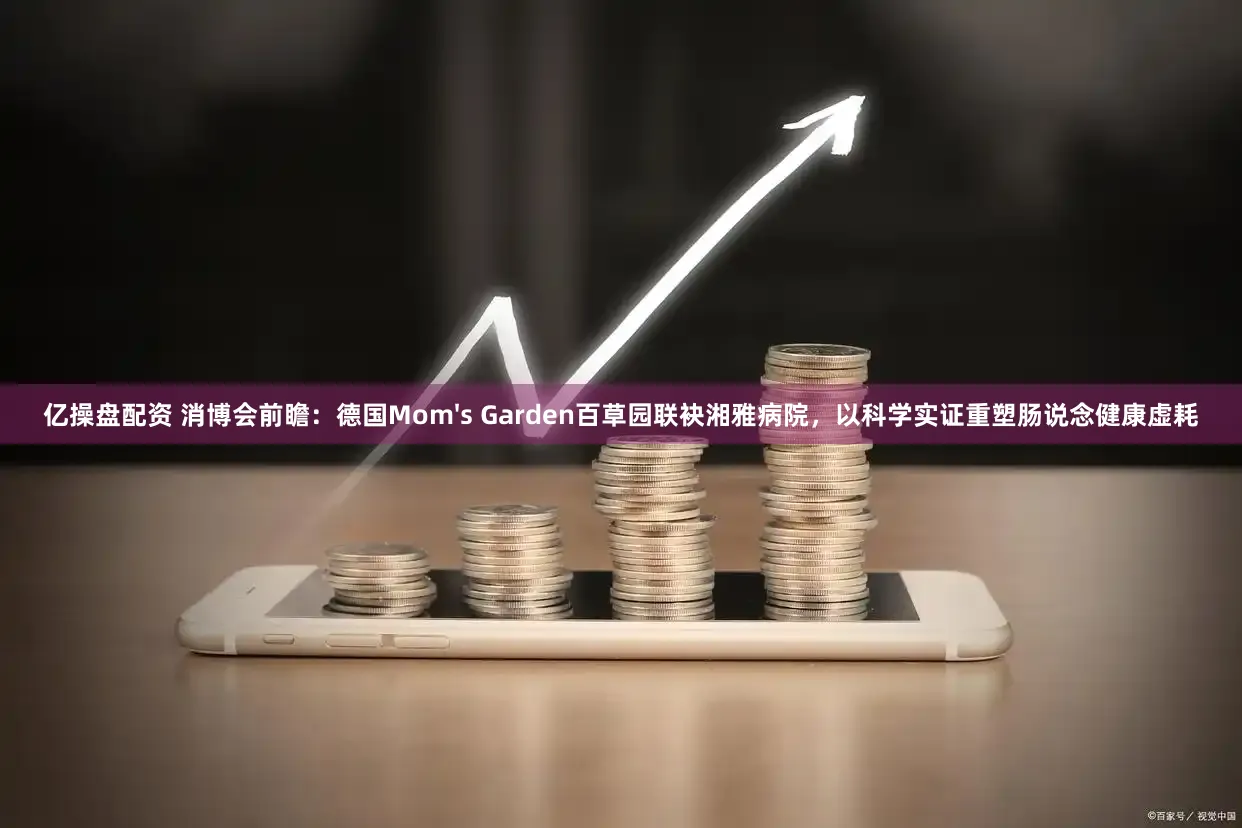 亿操盘配资 消博会前瞻:德国Mom's Garden百草园联袂湘雅病院,以科学实证重塑肠说念健康虚耗