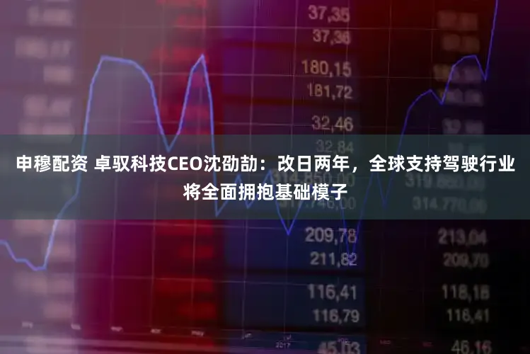 申穆配资 卓驭科技CEO沈劭劼:改日两年,全球支持驾驶行业将全面拥抱基础模子