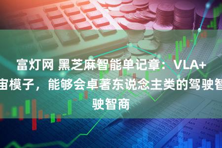 富灯网 黑芝麻智能单记章:VLA+宇宙模子,能够会卓著东说念主类的驾驶智商