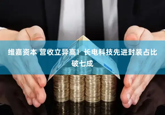 维嘉资本 营收立异高!长电科技先进封装占比破七成