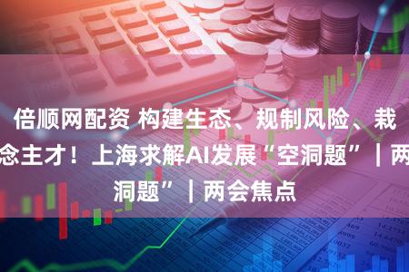 倍顺网配资 构建生态、规制风险、栽植东说念主才！上海求解AI发展“空洞题”｜两会焦点