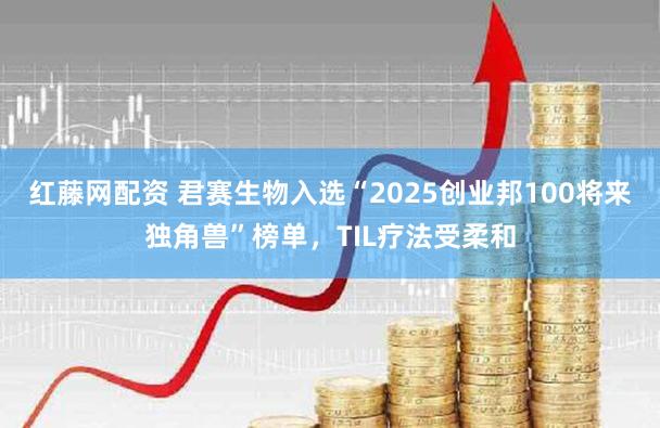 红藤网配资 君赛生物入选“2025创业邦100将来独角兽”榜单，TIL疗法受柔和