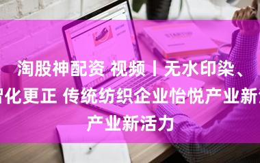 淘股神配资 视频丨无水印染、数智化更正 传统纺织企业怡悦产业新活力