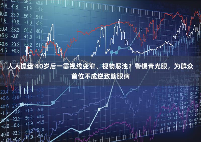 人人操盘 40岁后一霎视线变窄、视物恶浊？警惕青光眼，为群众首位不成逆致瞎眼病