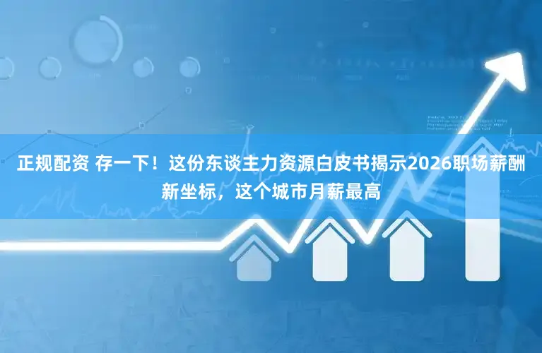 正规配资 存一下!这份东谈主力资源白皮书揭示2026职场薪酬新坐标,这个城市月薪最高