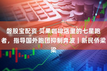 磐股宝配资 贝果咖啡店里的七星跑者,指导国外跑团抑制奔波|新民侨梁