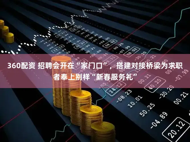 360配资 招聘会开在“家门口”，搭建对接桥梁为求职者奉上别样“新春服务礼”