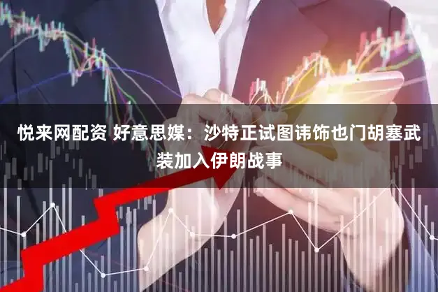 悦来网配资 好意思媒：沙特正试图讳饰也门胡塞武装加入伊朗战事