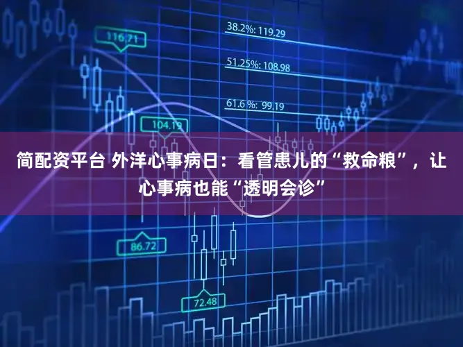 简配资平台 外洋心事病日:看管患儿的“救命粮”,让心事病也能“透明会诊”