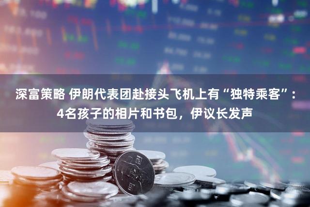 深富策略 伊朗代表团赴接头飞机上有“独特乘客”：4名孩子的相片和书包，伊议长发声