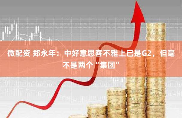 微配资 郑永年：中好意思客不雅上已是G2，但毫不是两个“集团”