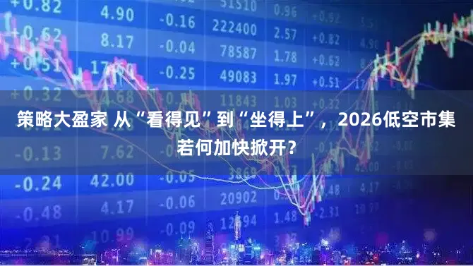 策略大盈家 从“看得见”到“坐得上”，2026低空市集若何加快掀开？