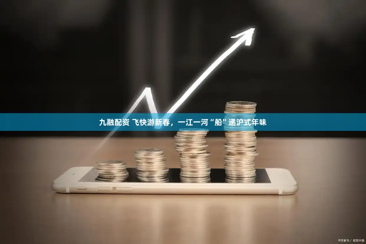 九融配资 飞快游新春，一江一河“船”递沪式年味