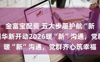 金富宝配资 五大步履护航“新”征途!青浦华新开动2026暖“新”沟通,党群齐心筑幸福