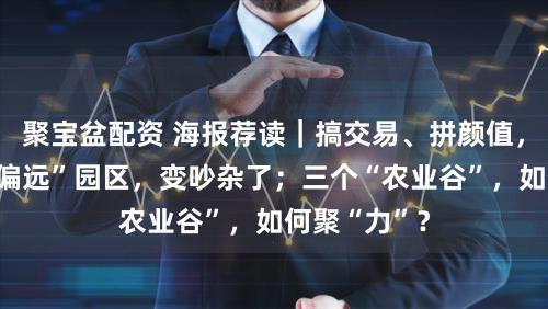 聚宝盆配资 海报荐读｜搞交易、拼颜值，上海这些“偏远”园区，变吵杂了；三个“农业谷”，如何聚“力”？